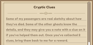 A screenshot of the in-game Quest Log; a beige background with darker brown text on it that reads: Cryptic Clues. Some of my passengers are real sketchy about how they've died. Some of the other ghosts know the details, and they may give you a note with a clue on it if you've helped them out. Once you've collected 2 clues, bring them back to me for a reward.